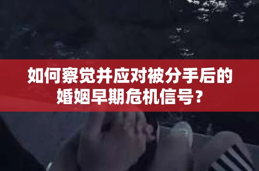 如何察觉并应对被分手后的婚姻早期危机信号？