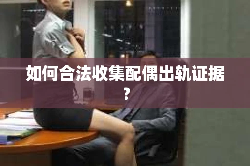 如何合法收集配偶出轨证据？