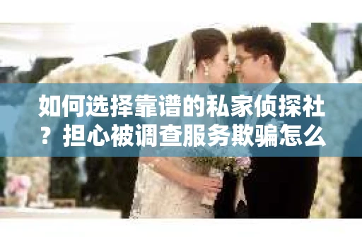 如何选择靠谱的私家侦探社？担心被调查服务欺骗怎么办？