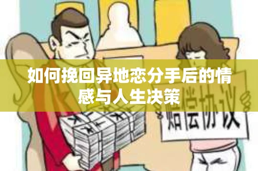 如何挽回异地恋分手后的情感与人生决策