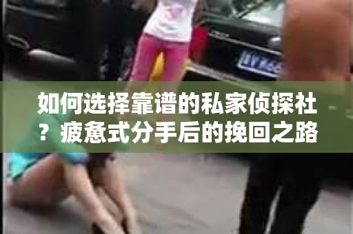 如何选择靠谱的私家侦探社？疲惫式分手后的挽回之路怎么办？