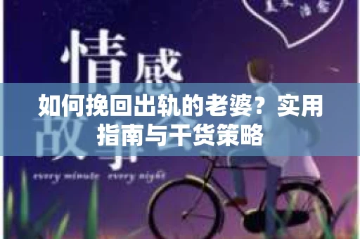 如何挽回出轨的老婆？实用指南与干货策略