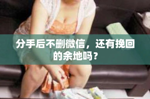 分手后不删微信，还有挽回的余地吗？