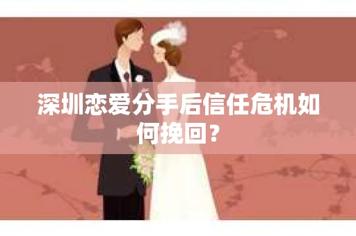 深圳恋爱分手后信任危机如何挽回？