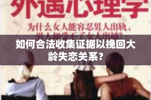 如何合法收集证据以挽回大龄失恋关系? 如何合法收集证据以挽回大龄失恋关系?
