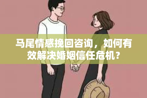 马尾情感挽回咨询，如何有效解决婚姻信任危机？