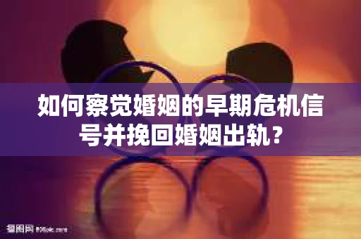 如何察觉婚姻的早期危机信号并挽回婚姻出轨？