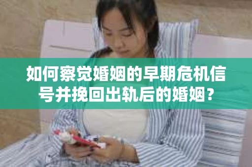 如何察觉婚姻的早期危机信号并挽回出轨后的婚姻？