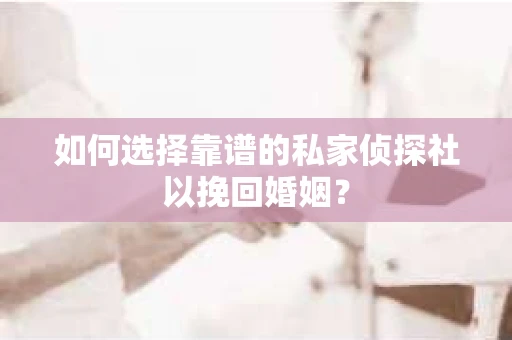 如何选择靠谱的私家侦探社以挽回婚姻？