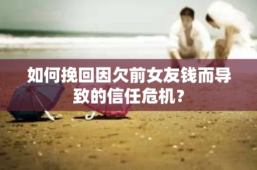 如何挽回因欠前女友钱而导致的信任危机？