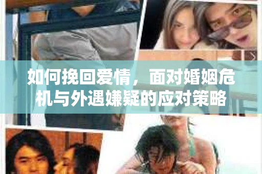 如何挽回爱情，面对婚姻危机与外遇嫌疑的应对策略