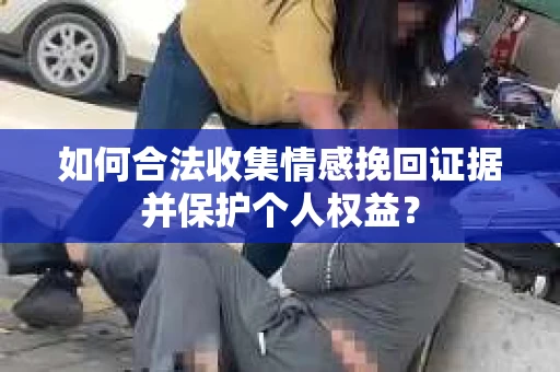 如何合法收集情感挽回证据并保护个人权益？