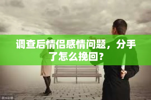 调查后情侣感情问题，分手了怎么挽回？