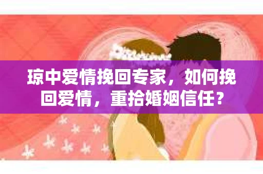 琼中爱情挽回专家，如何挽回爱情，重拾婚姻信任？