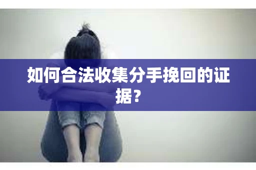 如何合法收集分手挽回的证据？