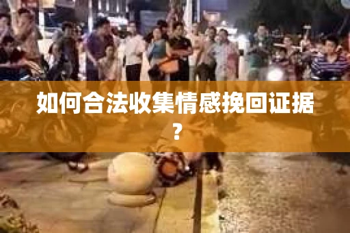 如何合法收集情感挽回证据？