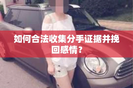 如何合法收集分手证据并挽回感情？