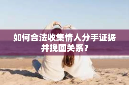 如何合法收集情人分手证据并挽回关系？