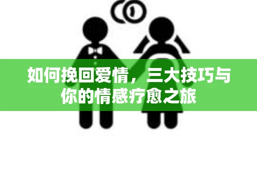 如何挽回爱情，三大技巧与你的情感疗愈之旅