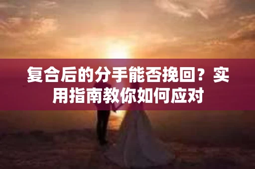 复合后的分手能否挽回？实用指南教你如何应对