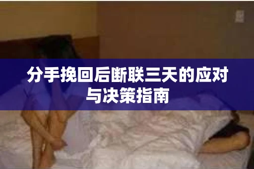分手挽回后断联三天的应对与决策指南