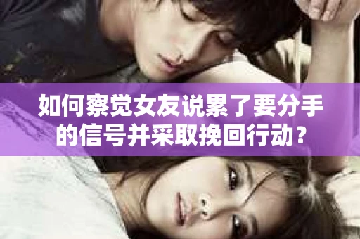 如何察觉女友说累了要分手的信号并采取挽回行动？