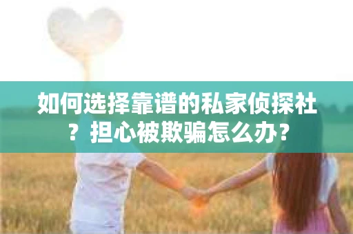 如何选择靠谱的私家侦探社？担心被欺骗怎么办？