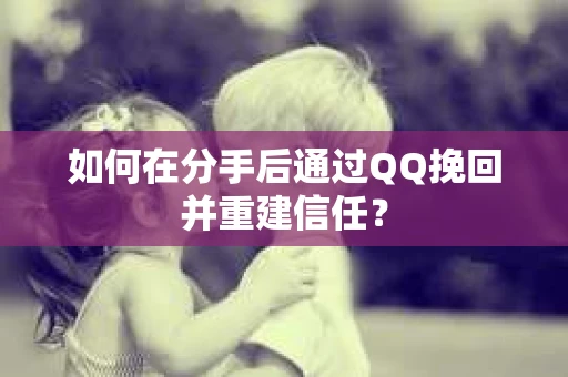 如何在分手后通过QQ挽回并重建信任？