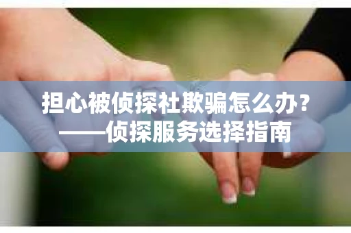 担心被侦探社欺骗怎么办？——侦探服务选择指南